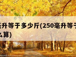 250毫升等于多少斤(250毫升等于多少斤怎么算)