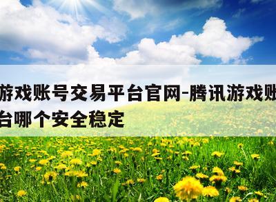 腾讯游戏账号交易平台官网-腾讯游戏账号交易平台哪个安全稳定