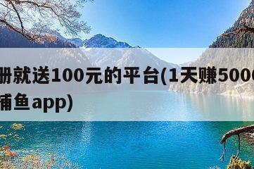 注册就送100元的平台(1天赚5000元的捕鱼app)