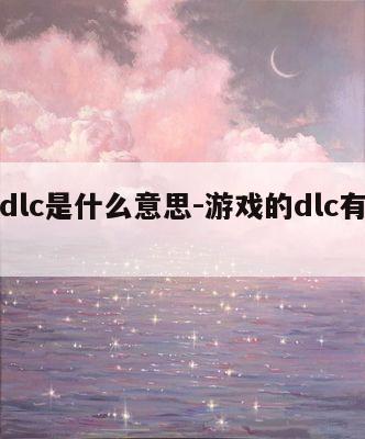 游戏dlc是什么意思-游戏的dlc有必要买吗